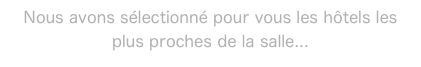 Nous avons sélectionné pour vous les hôtels les plus proches de la salle...